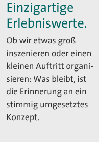 Einzigartige Erlebniswerte. Ob wir etwas groß inszenieren oder einen kleinen Auftritt organisieren: Was bleibt, ist die Erinnerung an ein stimmig umgesetztes Konzept.