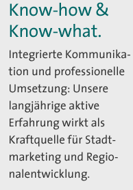 Know-how & Know-what. Integrierte Kommunikation und professionelle Umsetzung: Unsere langjährige aktive Erfahrung wirkt als Kraftquelle für Stadtmarketing und Regionalentwicklung.